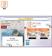 iPhone手機用戶<br>iPhone用戶按下彈出式視窗的「更新」鍵後，即可進入「App Store」，更新東網APP後便能享用最新功能。